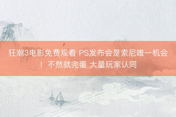 狂潮3电影免费观看 PS发布会是索尼唯一机会！不然就完蛋 大量玩家认同