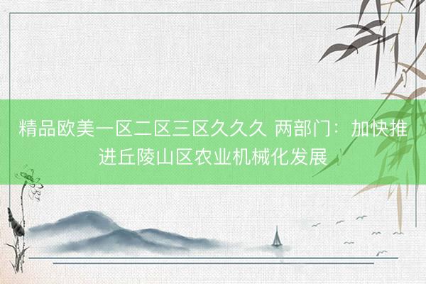 精品欧美一区二区三区久久久 两部门：加快推进丘陵山区农业机械化发展