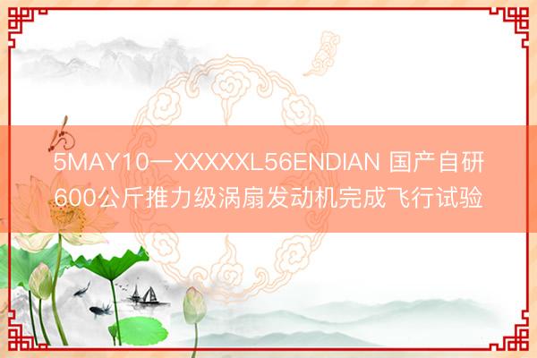 5MAY10一XXXXXL56ENDIAN 国产自研600公斤推力级涡扇发动机完成飞行试验