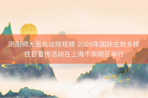 阴阳师大岳丸战败视频 2026年国际生物多样性日宣传活动在上海市崇明区举行