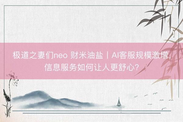极道之妻们neo 财米油盐丨AI客服规模激增，信息服务如何让人更舒心？