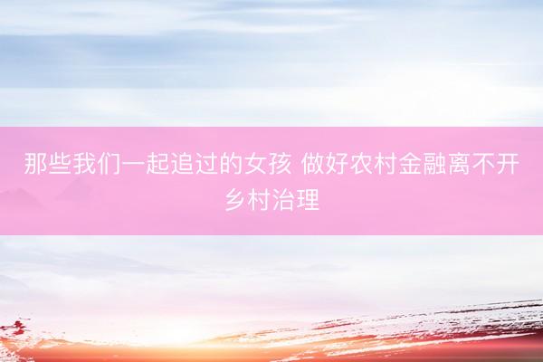 那些我们一起追过的女孩 做好农村金融离不开乡村治理