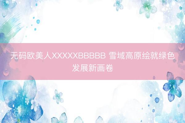 无码欧美人XXXXXBBBBB 雪域高原绘就绿色发展新画卷