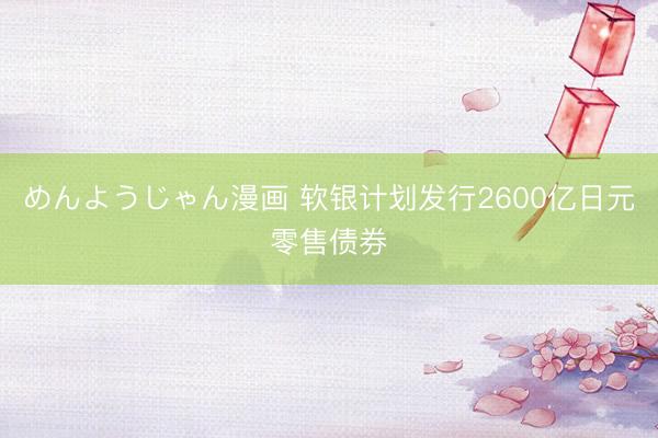 めんようじゃん漫画 软银计划发行2600亿日元零售债券