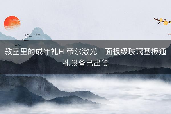 教室里的成年礼H 帝尔激光：面板级玻璃基板通孔设备已出货