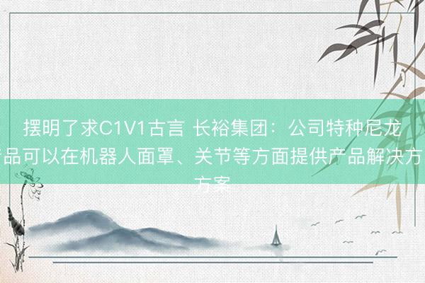 摆明了求C1V1古言 长裕集团：公司特种尼龙产品可以在机器人面罩、关节等方面提供产品解决方案