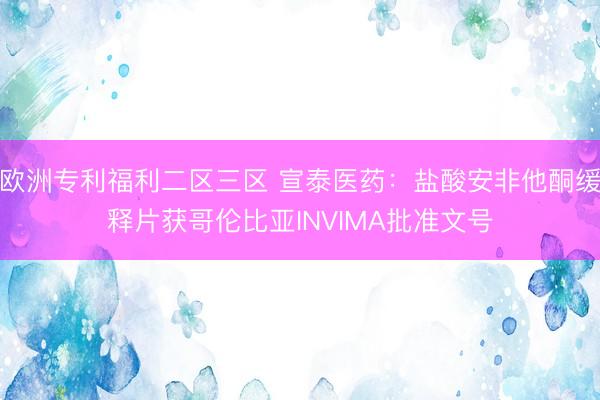 欧洲专利福利二区三区 宣泰医药：盐酸安非他酮缓释片获哥伦比亚INVIMA批准文号