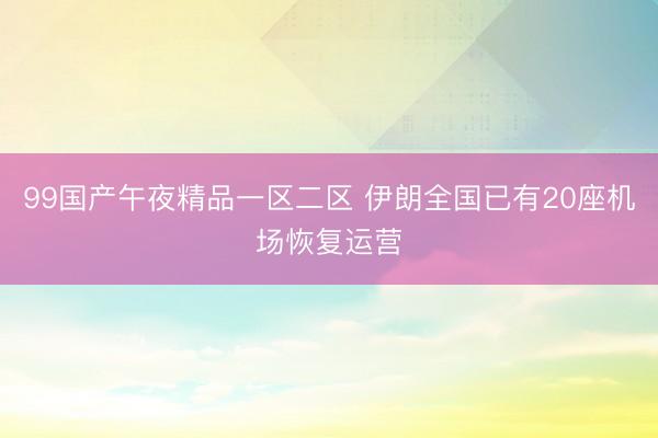 99国产午夜精品一区二区 伊朗全国已有20座机场恢复运营