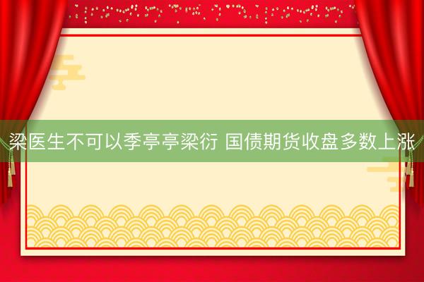 梁医生不可以季亭亭梁衍 国债期货收盘多数上涨