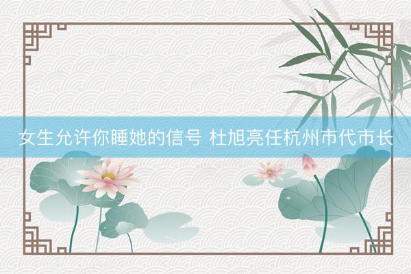 女生允许你睡她的信号 杜旭亮任杭州市代市长