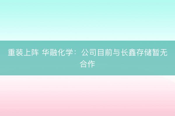 重装上阵 华融化学：公司目前与长鑫存储暂无合作