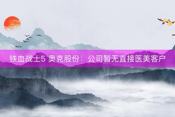 铁血战士5 奥克股份：公司暂无直接医美客户