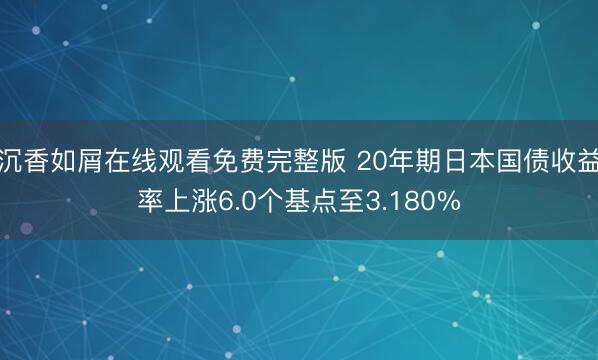 沉香如屑在线观看免费完整版 20年期日本国债收益率上涨6.0个基点至3.180%