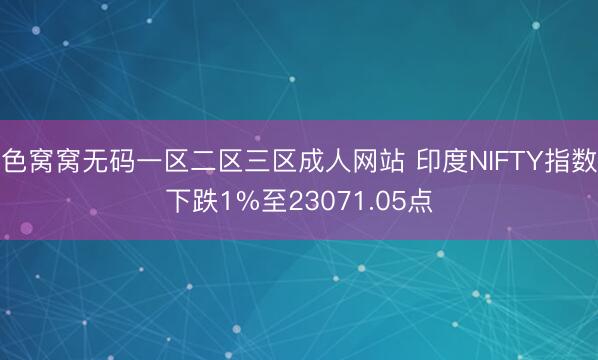色窝窝无码一区二区三区成人网站 印度NIFTY指数下跌1%至23071.05点
