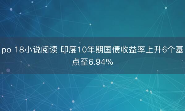po 18小说阅读 印度10年期国债收益率上升6个基点至6.94%