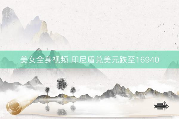 美女全身视频 印尼盾兑美元跌至16940