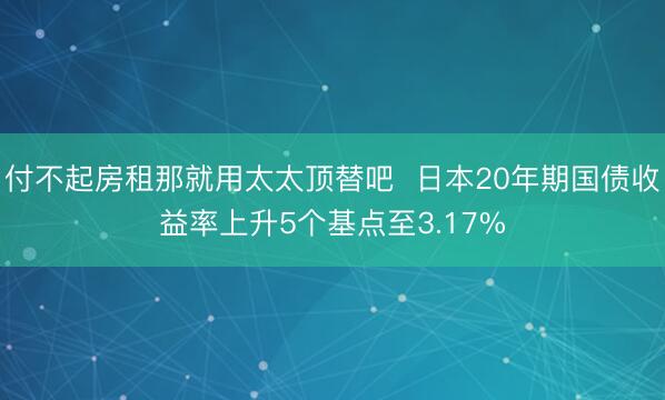 付不起房租那就用太太顶替吧  日本20年期国债收益率上升5个基点至3.17%