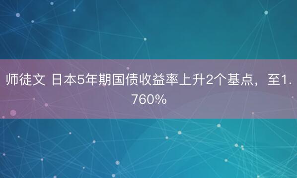 师徒文 日本5年期国债收益率上升2个基点，至1.760%