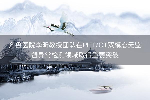 齐鲁医院李昕教授团队在PET/CT双模态无监督异常检测领域取得重要突破