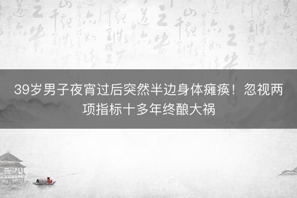39岁男子夜宵过后突然半边身体瘫痪！忽视两项指标十多年终酿大祸