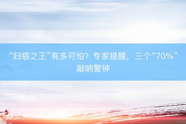 “妇癌之王”有多可怕？专家提醒，三个“70%”敲响警钟