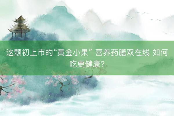 这颗初上市的“黄金小果” 营养药膳双在线 如何吃更健康？