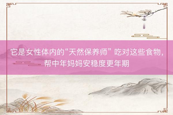 它是女性体内的“天然保养师” 吃对这些食物，帮中年妈妈安稳度更年期