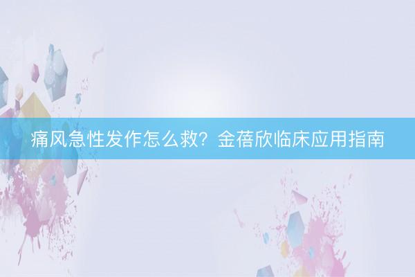 痛风急性发作怎么救？金蓓欣临床应用指南