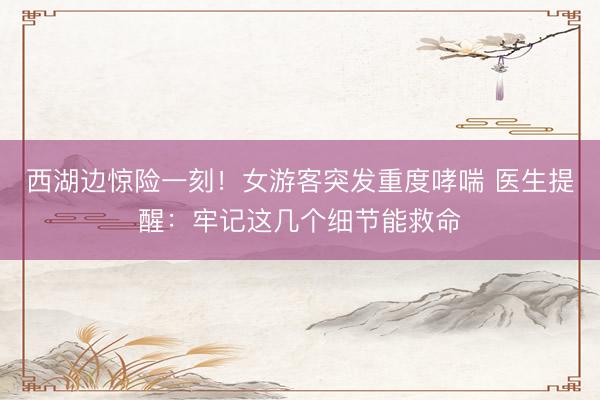 西湖边惊险一刻！女游客突发重度哮喘 医生提醒：牢记这几个细节能救命