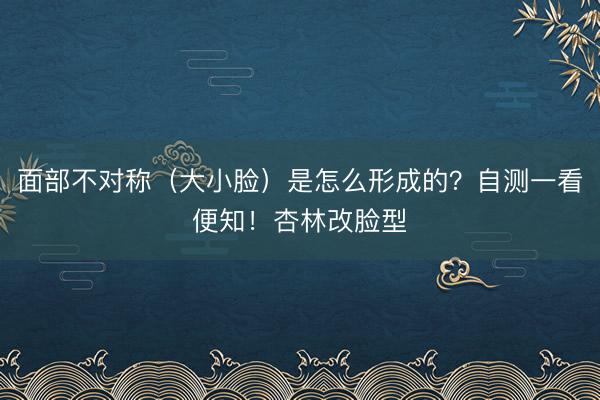面部不对称（大小脸）是怎么形成的？自测一看便知！杏林改脸型