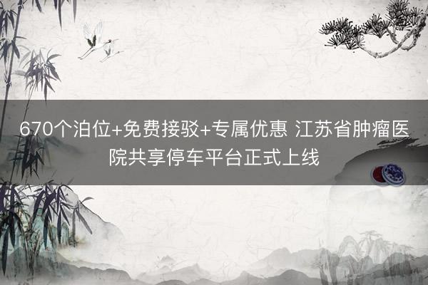 670个泊位+免费接驳+专属优惠 江苏省肿瘤医院共享停车平台正式上线