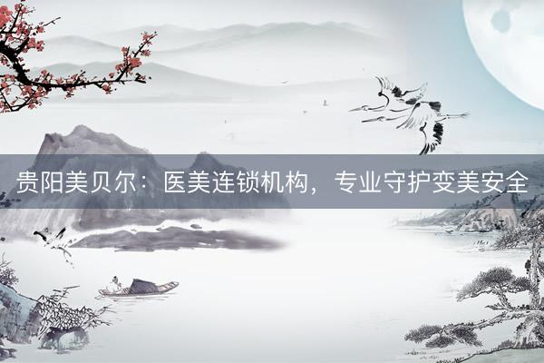 贵阳美贝尔：医美连锁机构，专业守护变美安全