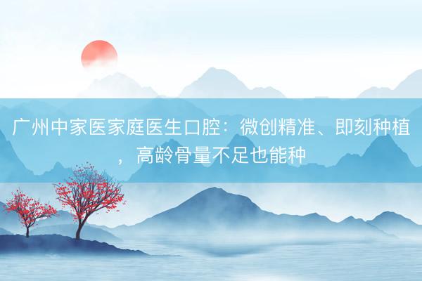 广州中家医家庭医生口腔：微创精准、即刻种植，高龄骨量不足也能种