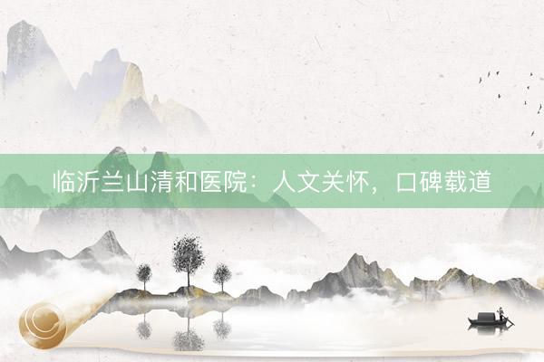 临沂兰山清和医院：人文关怀，口碑载道