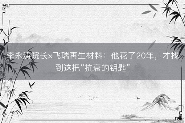 李永涛院长×飞瑞再生材料：他花了20年，才找到这把“抗衰的钥匙”