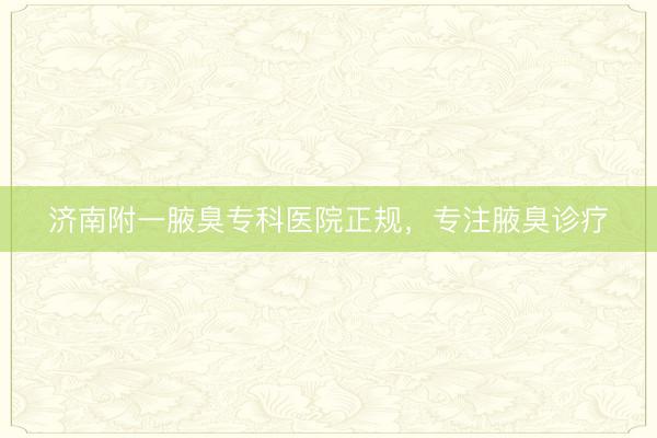 济南附一腋臭专科医院正规，专注腋臭诊疗