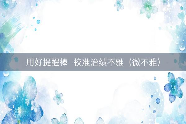 用好提醒棒  校准治绩不雅（微不雅）