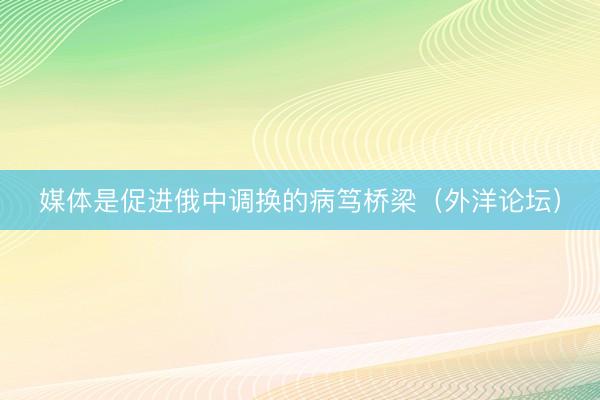 媒体是促进俄中调换的病笃桥梁（外洋论坛）