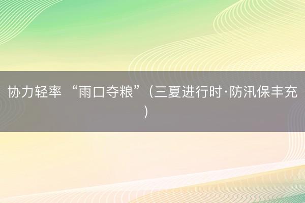 协力轻率  “雨口夺粮”（三夏进行时·防汛保丰充） 