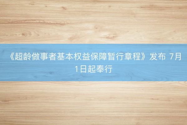 《超龄做事者基本权益保障暂行章程》发布 7月1日起奉行