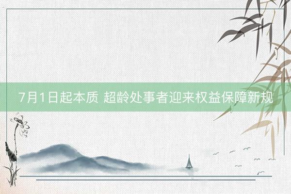 7月1日起本质 超龄处事者迎来权益保障新规