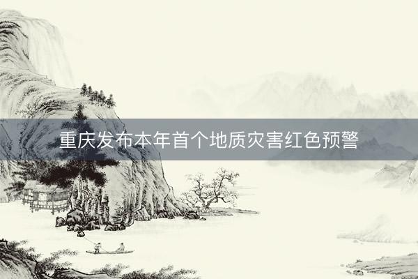 重庆发布本年首个地质灾害红色预警