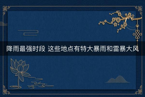 降雨最强时段 这些地点有特大暴雨和雷暴大风