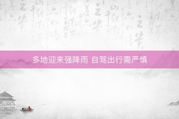 多地迎来强降雨 自驾出行需严慎