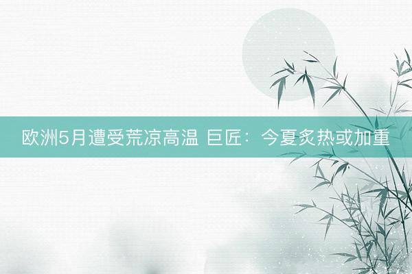 欧洲5月遭受荒凉高温 巨匠：今夏炙热或加重
