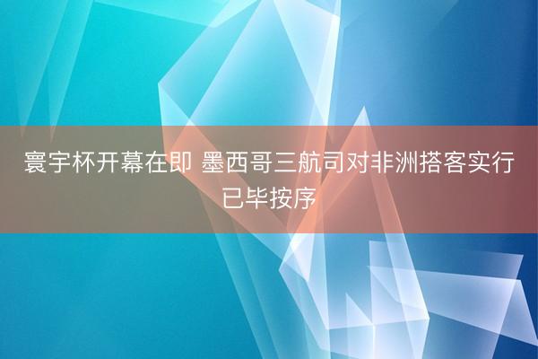寰宇杯开幕在即 墨西哥三航司对非洲搭客实行已毕按序