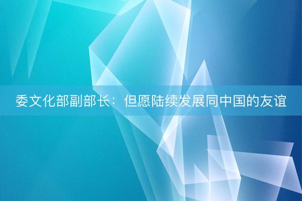 委文化部副部长：但愿陆续发展同中国的友谊