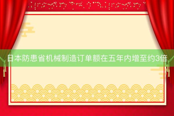 日本防患省机械制造订单额在五年内增至约3倍