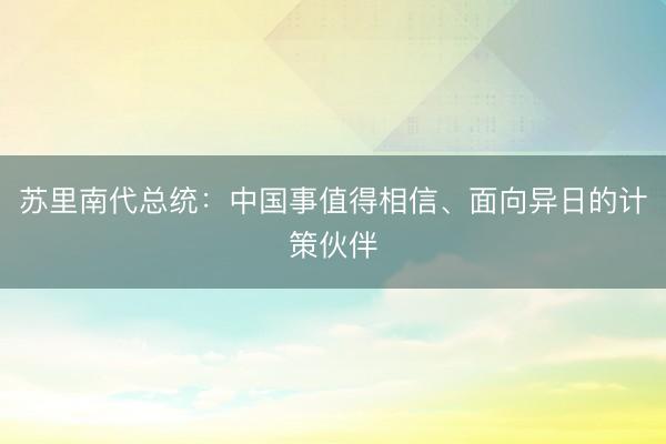 苏里南代总统：中国事值得相信、面向异日的计策伙伴