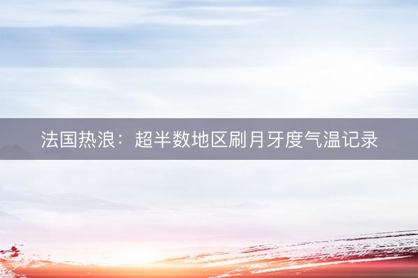 法国热浪：超半数地区刷月牙度气温记录